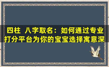 四柱  八字取名：如何通过专业打分平台为你的宝宝选择寓意深  刻的名字